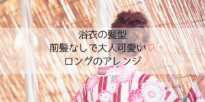 浴衣の髪型2019｜ロングの前髪なし大人可愛いシンプルアレンジ！簡単なやり方！