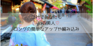 浴衣の髪型2019｜ロングの簡単アレンジのやり方！編み込みやアップ10選